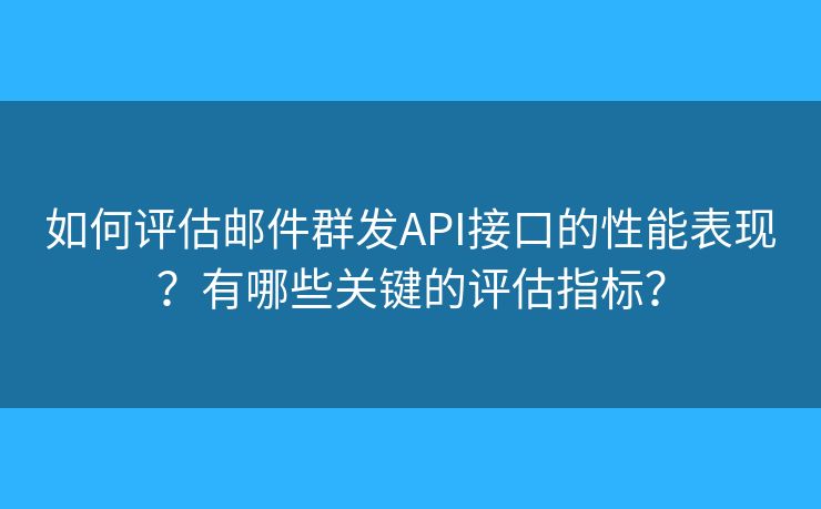 如何評(píng)估郵件群發(fā)API接口的性能表現(xiàn)？有哪些關(guān)鍵的評(píng)估指標(biāo)？