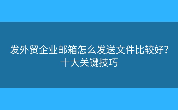 發(fā)外貿(mào)企業(yè)郵箱怎么發(fā)送文件比較好？十大關(guān)鍵技巧