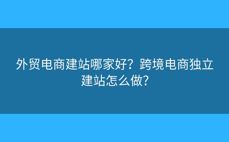 外貿(mào)電商建站哪家好？跨境電商獨立建站怎么做？