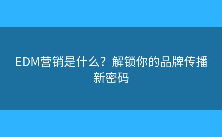 EDM營(yíng)銷是什么？解鎖你的品牌傳播新密碼