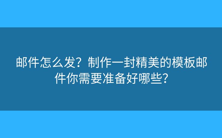 郵件怎么發(fā)？制作一封精美的模板郵件你需要準(zhǔn)備好哪些？