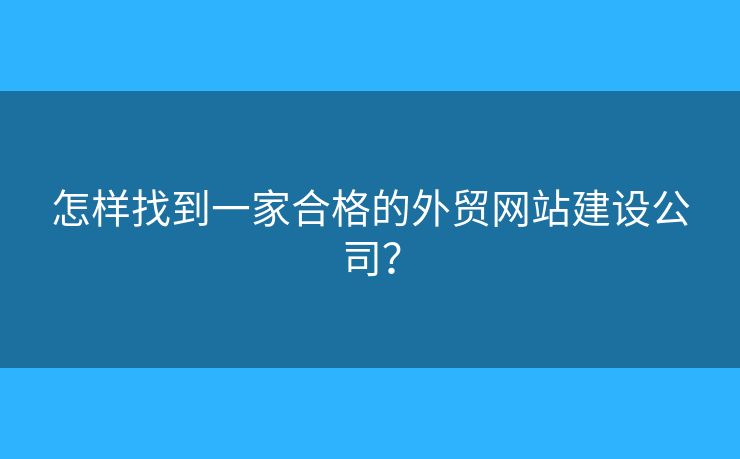 怎樣找到一家合格的外貿(mào)網(wǎng)站建設(shè)公司？