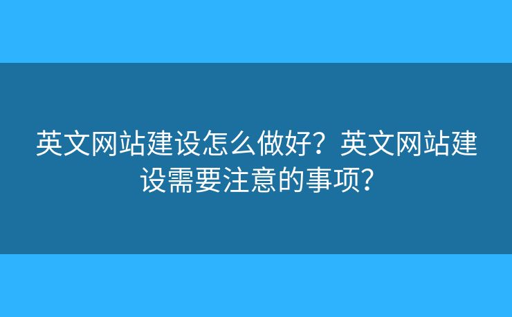 英文網(wǎng)站建設(shè)怎么做好？英文網(wǎng)站建設(shè)需要注意的事項(xiàng)？
