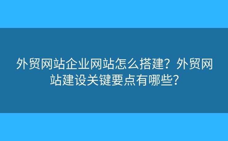 外貿(mào)網(wǎng)站企業(yè)網(wǎng)站怎么搭建？外貿(mào)網(wǎng)站建設(shè)關(guān)鍵要點(diǎn)有哪些？