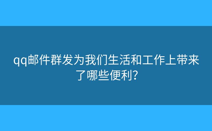 qq郵件群發(fā)為我們生活和工作上帶來了哪些便利？