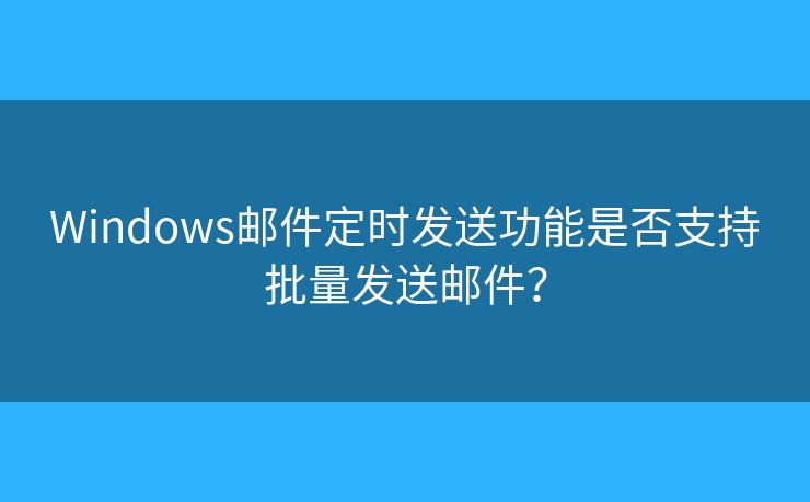 Windows郵件定時(shí)發(fā)送功能是否支持批量發(fā)送郵件？