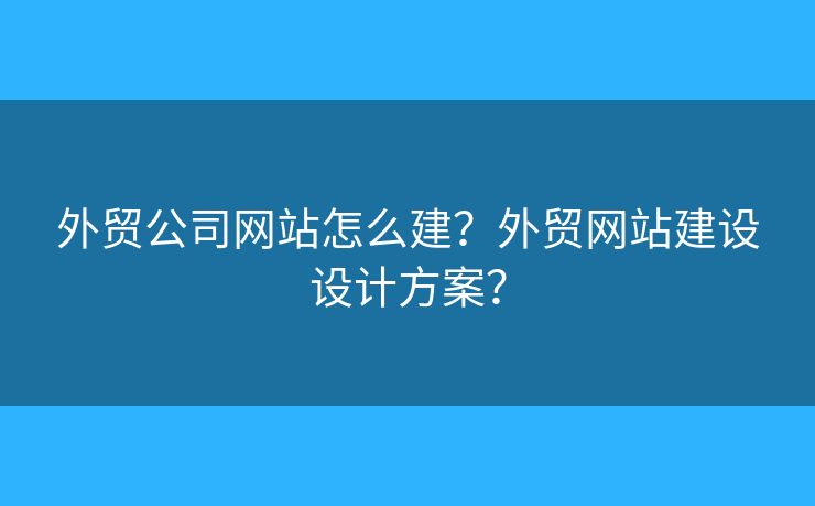 外貿公司網站怎么建？外貿網站建設設計方案？