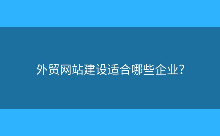 外貿(mào)網(wǎng)站建設(shè)適合哪些企業(yè)？
