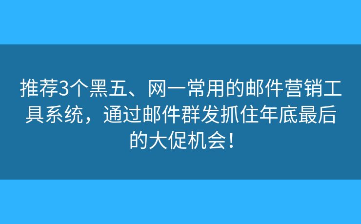 推薦3個黑五、網(wǎng)一常用的郵件營銷工具系統(tǒng)，通過郵件群發(fā)抓住年底最后的大促機(jī)會！