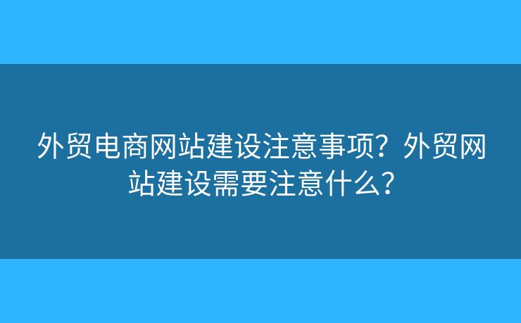 外貿(mào)電商網(wǎng)站建設(shè)注意事項(xiàng)？外貿(mào)網(wǎng)站建設(shè)需要注意什么？