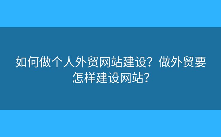 如何做個人外貿(mào)網(wǎng)站建設(shè)？做外貿(mào)要怎樣建設(shè)網(wǎng)站？