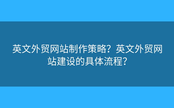 英文外貿(mào)網(wǎng)站制作策略？英文外貿(mào)網(wǎng)站建設(shè)的具體流程？
