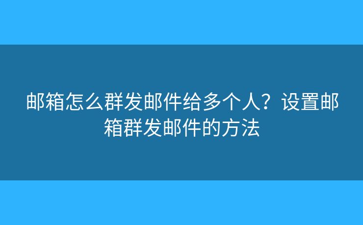 郵箱怎么群發(fā)郵件給多個(gè)人？設(shè)置郵箱群發(fā)郵件的方法
