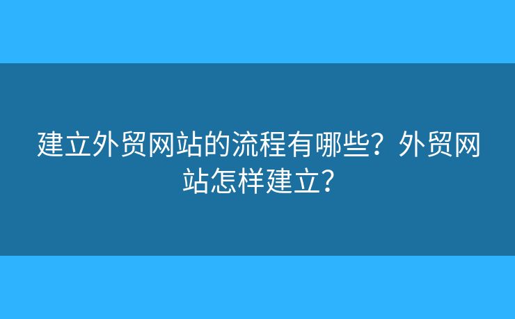 建立外貿(mào)網(wǎng)站的流程有哪些？外貿(mào)網(wǎng)站怎樣建立？