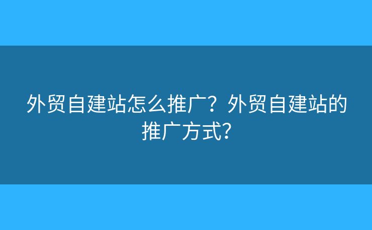 外貿(mào)自建站怎么推廣？外貿(mào)自建站的推廣方式？
