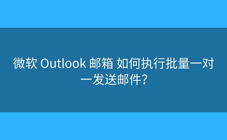 微軟 Outlook 郵箱 如何執(zhí)行批量一對(duì)一發(fā)送郵件？