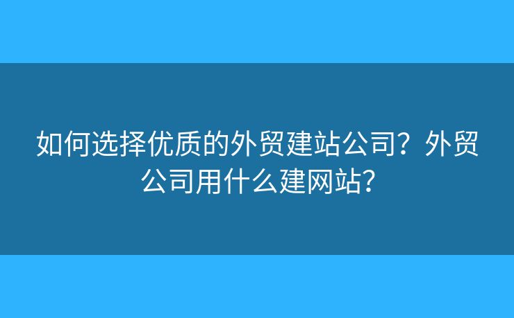如何選擇優(yōu)質(zhì)的外貿(mào)建站公司？外貿(mào)公司用什么建網(wǎng)站？