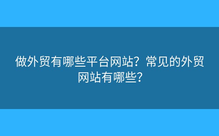 做外貿(mào)有哪些平臺(tái)網(wǎng)站？常見(jiàn)的外貿(mào)網(wǎng)站有哪些？