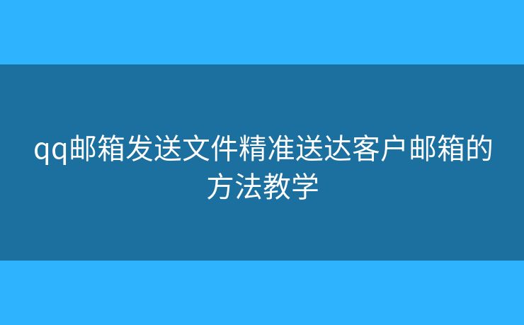 qq郵箱發(fā)送文件精準(zhǔn)送達(dá)客戶郵箱的方法教學(xué)