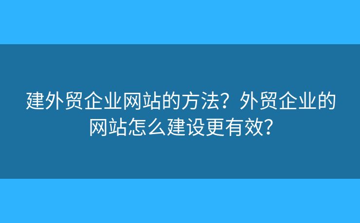 建外貿(mào)企業(yè)網(wǎng)站的方法？外貿(mào)企業(yè)的網(wǎng)站怎么建設(shè)更有效？