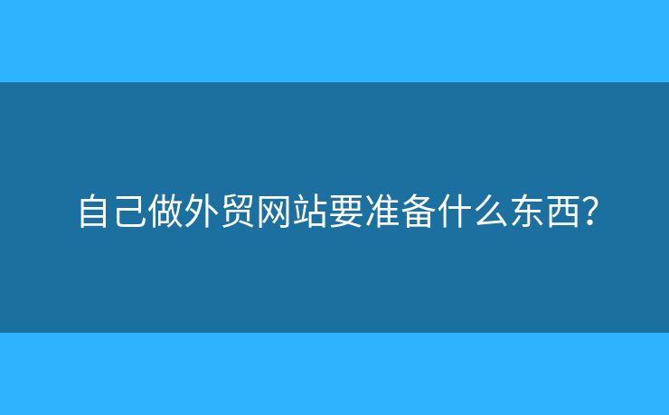 自己做外貿(mào)網(wǎng)站要準(zhǔn)備什么東西？