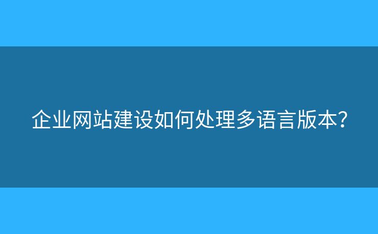 企業(yè)網(wǎng)站建設如何處理多語言版本？