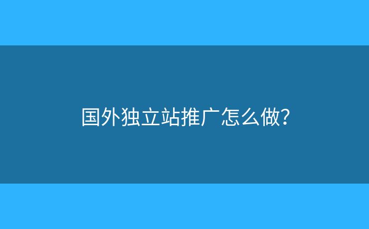 國外獨立站推廣怎么做？