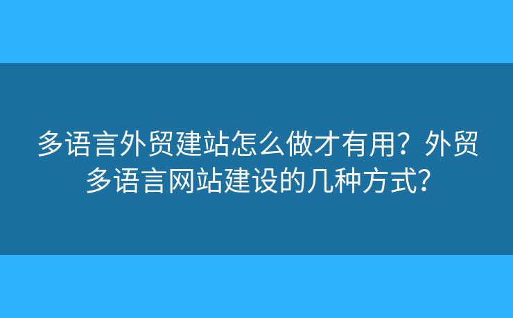 多語言外貿(mào)建站怎么做才有用？外貿(mào)多語言網(wǎng)站建設(shè)的幾種方式？