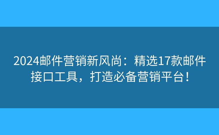 2024郵件營(yíng)銷(xiāo)新風(fēng)尚：精選17款郵件接口工具，打造必備營(yíng)銷(xiāo)平臺(tái)！