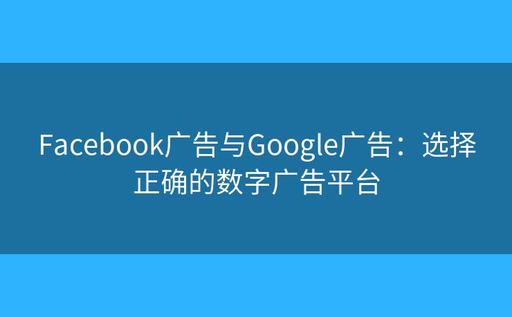 Facebook廣告與Google廣告：選擇正確的數(shù)字廣告平臺