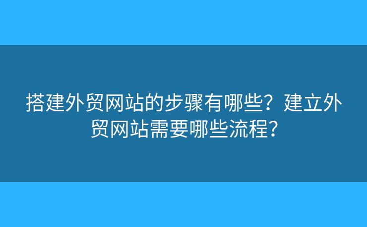 搭建外貿(mào)網(wǎng)站的步驟有哪些？建立外貿(mào)網(wǎng)站需要哪些流程？