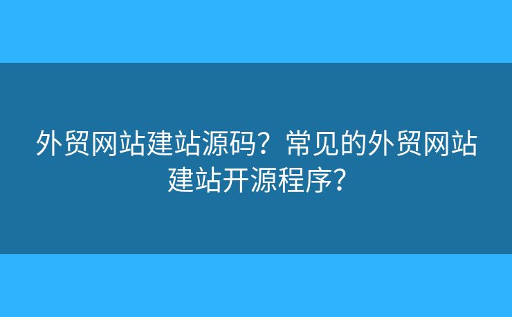 外貿(mào)網(wǎng)站建站源碼？常見的外貿(mào)網(wǎng)站建站開源程序？