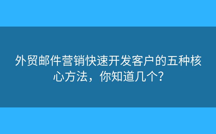 外貿(mào)郵件營銷快速開發(fā)客戶的五種核心方法，你知道幾個(gè)？