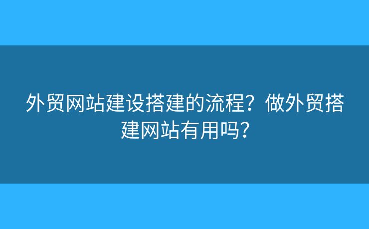 外貿(mào)網(wǎng)站建設搭建的流程？做外貿(mào)搭建網(wǎng)站有用嗎？