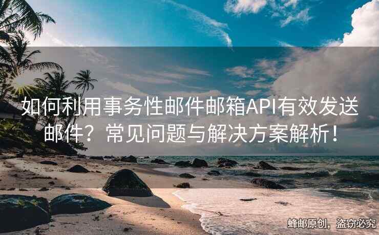 如何利用事務性郵件郵箱API有效發(fā)送郵件？常見問題與解決方案解析！