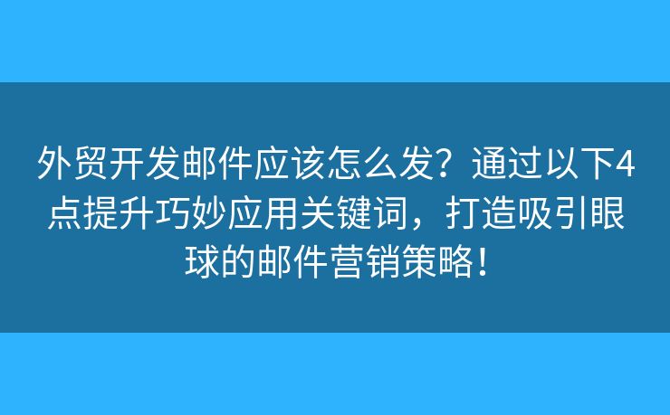 外貿(mào)開發(fā)郵件應(yīng)該怎么發(fā)？通過以下4點提升巧妙應(yīng)用關(guān)鍵詞，打造吸引眼球的郵件營銷策略！