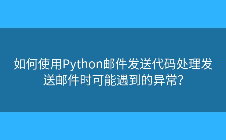 如何使用Python郵件發(fā)送代碼處理發(fā)送郵件時可能遇到的異常？