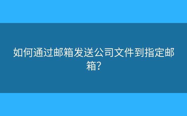 如何通過郵箱發(fā)送公司文件到指定郵箱？