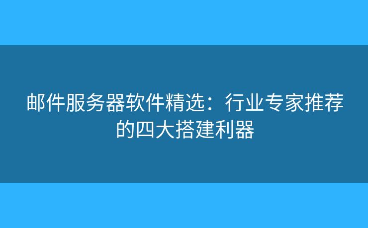 郵件服務(wù)器軟件精選：行業(yè)專家推薦的四大搭建利器