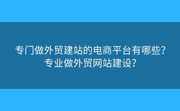 專門做外貿建站的電商平臺有哪些？專業(yè)做外貿網站建設？