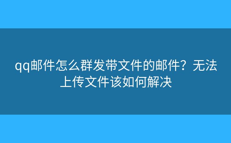 qq郵件怎么群發(fā)帶文件的郵件？無法上傳文件該如何解決