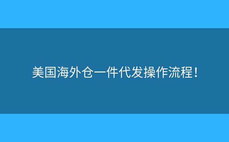 美國(guó)海外倉(cāng)一件代發(fā)操作流程！