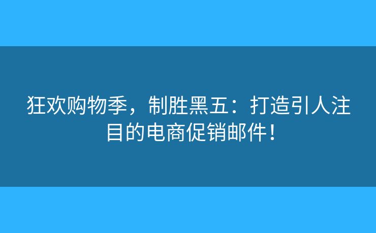 狂歡購(gòu)物季，制勝黑五：打造引人注目的電商促銷郵件！