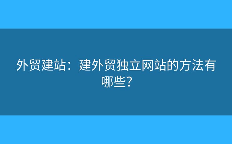 外貿(mào)建站：建外貿(mào)獨(dú)立網(wǎng)站的方法有哪些？