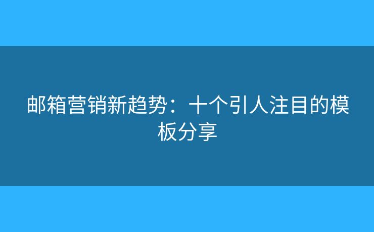 郵箱營(yíng)銷新趨勢(shì)：十個(gè)引人注目的模板分享
