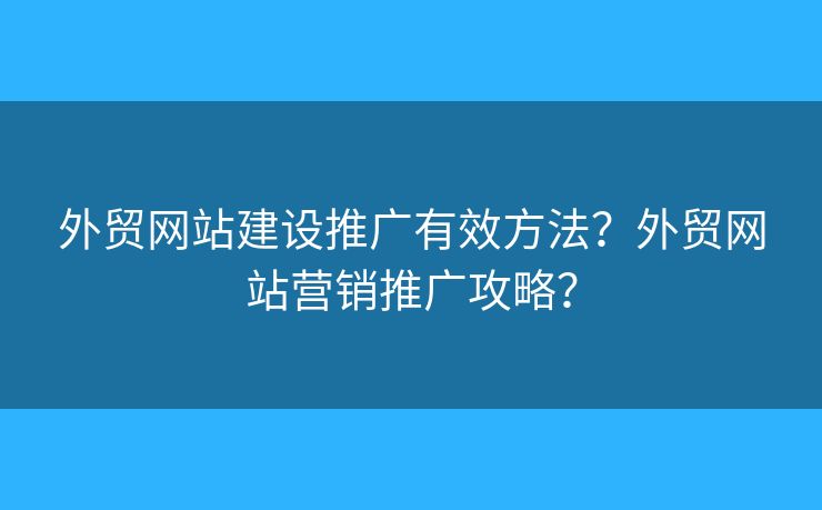 外貿(mào)網(wǎng)站建設(shè)推廣有效方法？外貿(mào)網(wǎng)站營(yíng)銷(xiāo)推廣攻略？