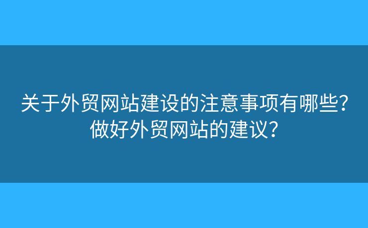 關(guān)于外貿(mào)網(wǎng)站建設(shè)的注意事項有哪些？做好外貿(mào)網(wǎng)站的建議？