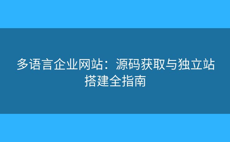 多語言企業(yè)網(wǎng)站：源碼獲取與獨立站搭建全指南