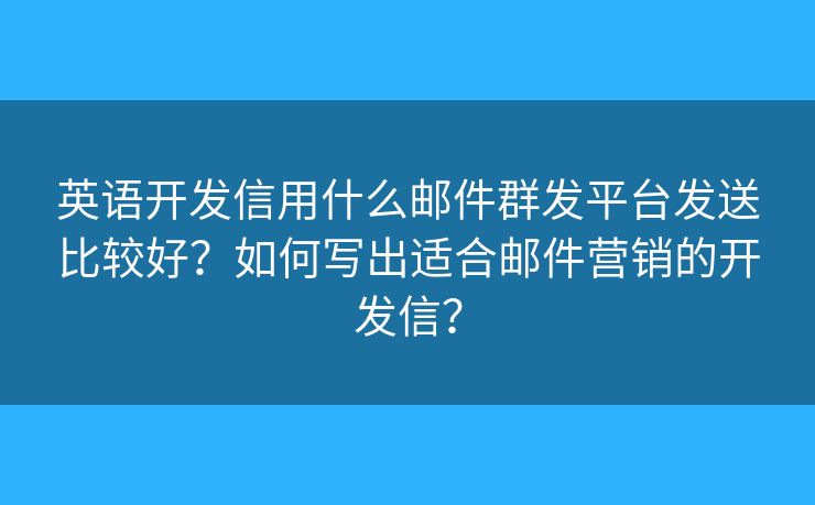 英語(yǔ)開(kāi)發(fā)信用什么郵件群發(fā)平臺(tái)發(fā)送比較好？如何寫(xiě)出適合郵件營(yíng)銷(xiāo)的開(kāi)發(fā)信？
