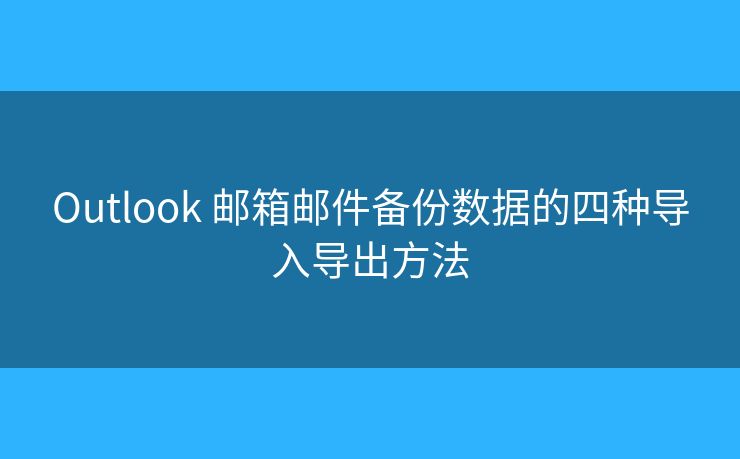 Outlook 郵箱郵件備份數(shù)據(jù)的四種導(dǎo)入導(dǎo)出方法
